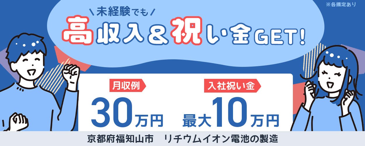 株式会社ジャパンクリエイト　未経験でも高収入＆祝い金GET　月収例30万円　入社祝い金　最大10万円　未経験歓迎　20～40代男性活躍中　社宅費3ヶ月間無料　※2026年2月までに内定が出た方限定　京都府福知山市　リチウムイオン電池の製造　※各規定あり