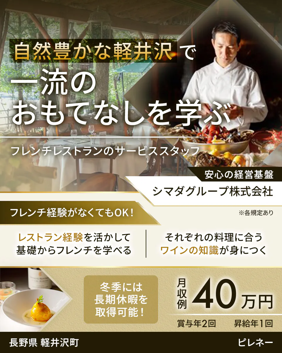 シマダグループ株式会社 自然豊かな軽井沢で一流のおもてなしを学ぶ フレンチレストランのサービススタッフ フレンチ経験がなくてもOK! レストラン経験を活かして基礎からフレンチを学べる それぞれの料理に合うワインの知識が身につく 冬季には長期休暇を取得可能! 月収例40万円 賞与年2回 昇給年1回 安心の経営基盤 長野県軽井沢町 ピレネー ※各規定あり