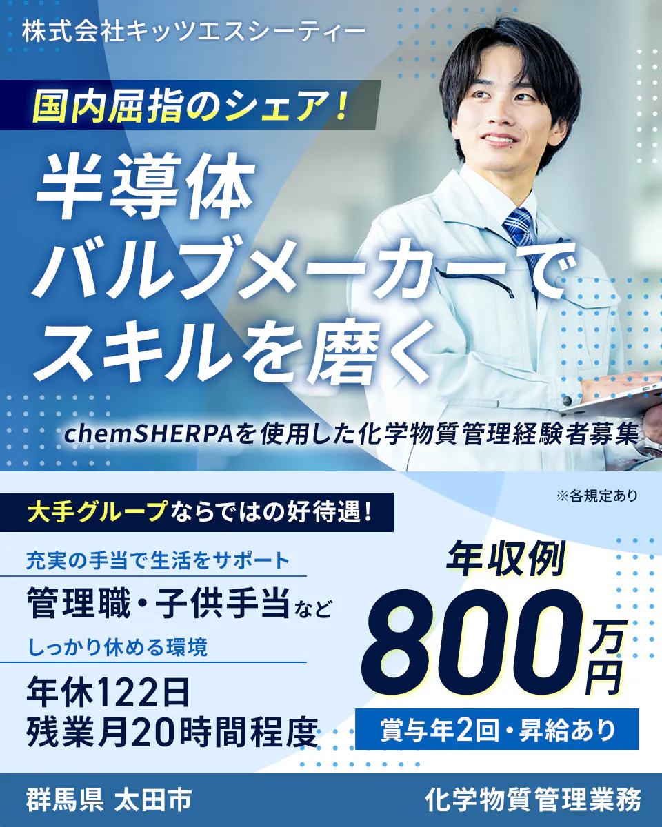 株式会社キッツエスシーティー 国内屈指のシェア! 半導体バルブメーカーでスキルを磨く chemSHERPAを使用した化学物質管理経験者募集 ※各規定あり 大手グループならではの好待遇! 充実の手当で生活をサポート 管理職・子供手当など しっかり休める環境 年休122日 残業月20時間程度 年収例 800万円 賞与年2回・昇給あり 群馬県 太田市 化学物質管理業務