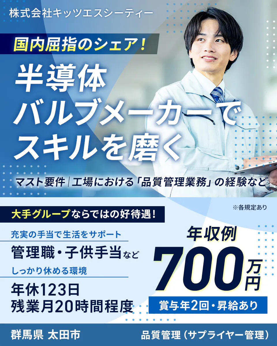 株式会社キッツエスシーティー 国内屈指のシェア! 半導体バルブメーカーでスキルを磨く マスト要件|工場における「品質管理業務」の経験など 大手グループならではの好待遇! ※各規定あり 充実の手当で生活をサポート 管理職・子供手当など しっかり休める環境 年休123日 残業月20時間程度 年収例 700万円 賞与年2回・昇給あり 群馬県 太田市 品質管理(サプライヤー管理)