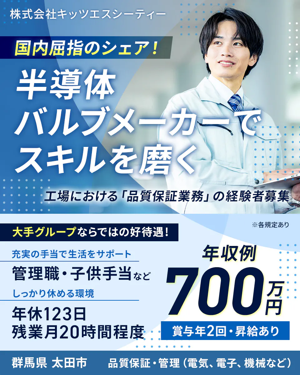 株式会社キッツエスシーティー 国内屈指のシェア! 半導体バルブメーカーでスキルを磨く 工場における「品質保証業務」の経験者募集 大手グループならではの好待遇! ※各規定あり 充実の手当で生活をサポート 管理職・子供手当など しっかり休める環境 年休123日 残業月20時間程度 年収例 700万円 賞与年2回・昇給あり 群馬県 太田市 品質保証・管理(電気、電子、機械など)