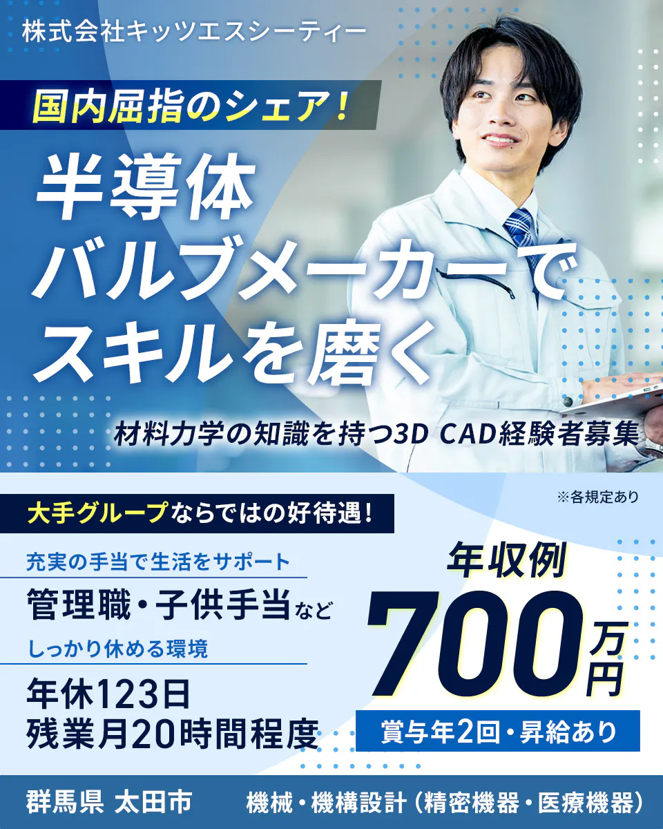 株式会社キッツエスシーティー 国内屈指のシェア! 半導体バルブメーカーでスキルを磨く 材料力学の知識を持つ3D CAD経験者募集 大手グループならではの好待遇! ※各規定あり 充実の手当で生活をサポート 管理職・子供手当など しっかり休める環境 年休123日 残業月20時間程度 年収例 700万円 賞与年2回・昇給あり 群馬県 太田市 機械・機構設計(精密機器・医療機器)