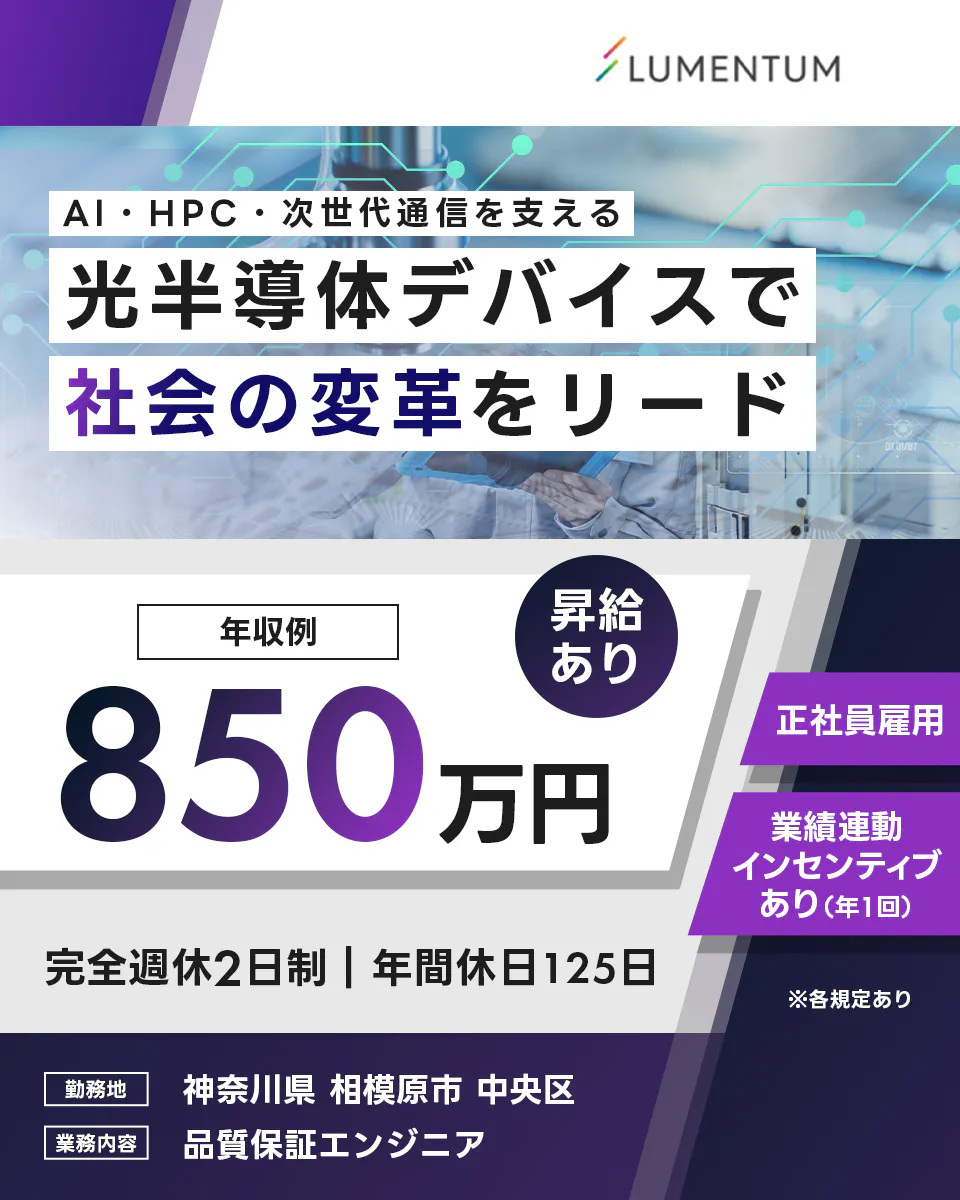 日本ルメンタム　LUMENTUM　AI・HPC・次世代通信を支える　光半導体デバイスで　社会の変革をリード　年収例　850万円　昇給あり　正社員雇用　業績連動インセンティブあり（年1回）　完全週休2日制　年間休日125日　※各規定あり　勤務地　神奈川県　相模原市　中央区　業務内容　品質保証エンジニア