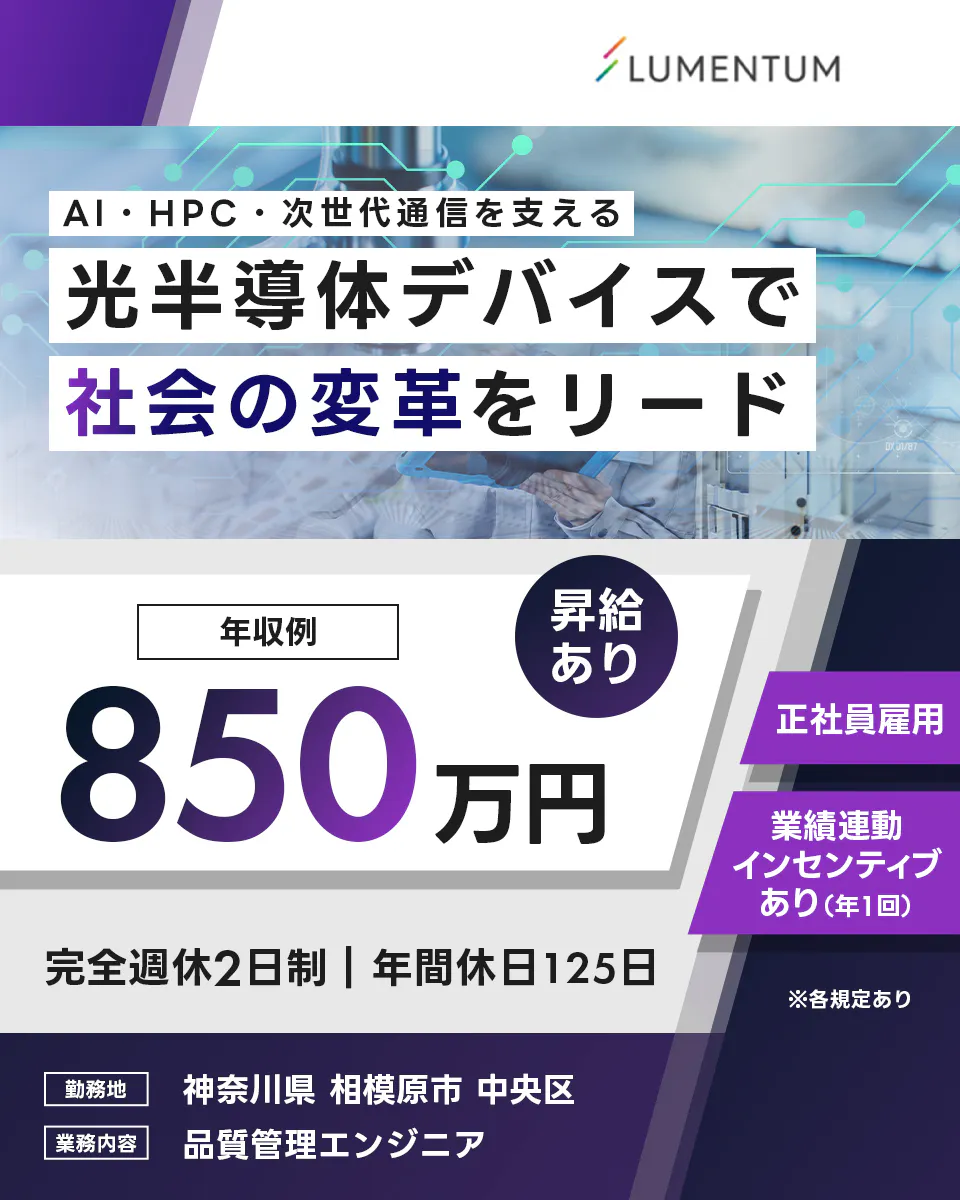 日本ルメンタム　LUMENTUM　AI・HPC・次世代通信を支える　光半導体デバイスで　社会の変革をリード　年収例　850万円　昇給あり　正社員雇用　業績連動インセンティブあり（年1回）　完全週休2日制　年間休日125日　※各規定あり　勤務地　神奈川県　相模原市　中央区　業務内容　品質管理エンジニア