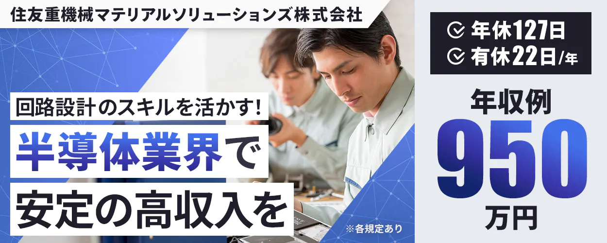 住友重機械マテリアルソリューションズ株式会社 回路設計のスキルを活かす! 半導体業界で 安定の高収入を ※各規定あり 年収例 950万円 年休127日 有休22日(年)