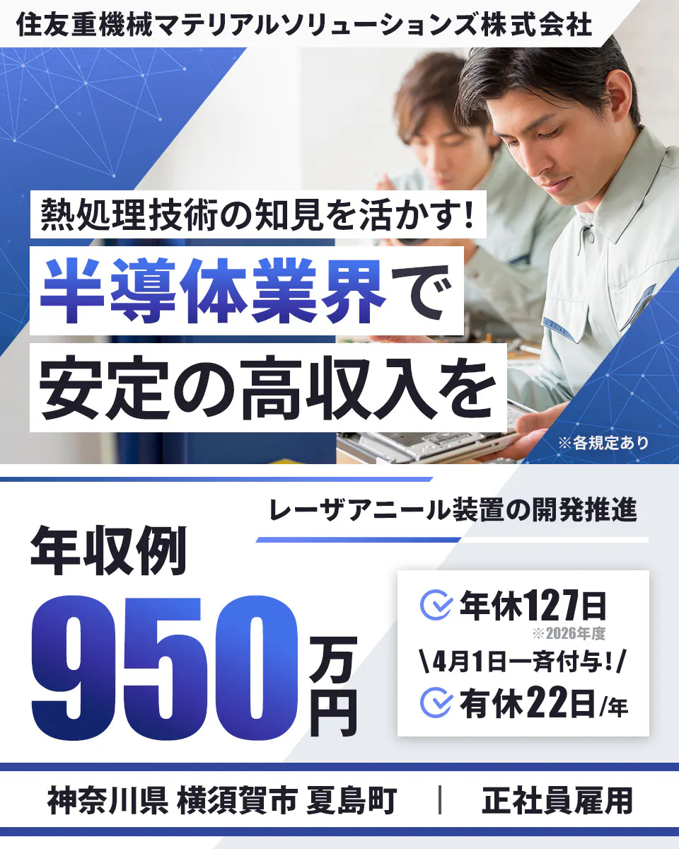 住友重機械マテリアルソリューションズ株式会社 　 熱処理技術の知見を活かす！　 半導体業界で 安定の高収入を 　※各規定あり　 レーザアニール装置の開発推進　年収例 950万円 　年休127日　※2026年度　4月1日一斉付与！　 有休22日（年）　 神奈川県 横須賀市 夏島町 　正社員雇用