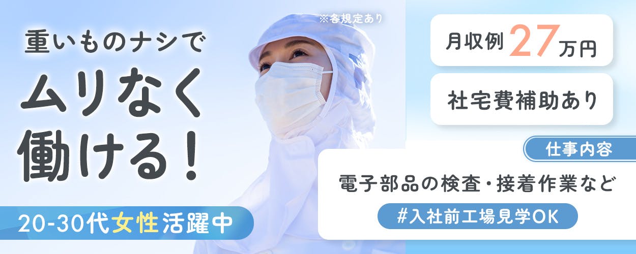 高木工業株式会社　重いものナシでムリなく働ける！　仕事内容　電子部品の検査・接着作業など　入社前工場見学OK　20-30代女性活躍中　月収例27万円以上　社宅費補助あり　※各規定あり