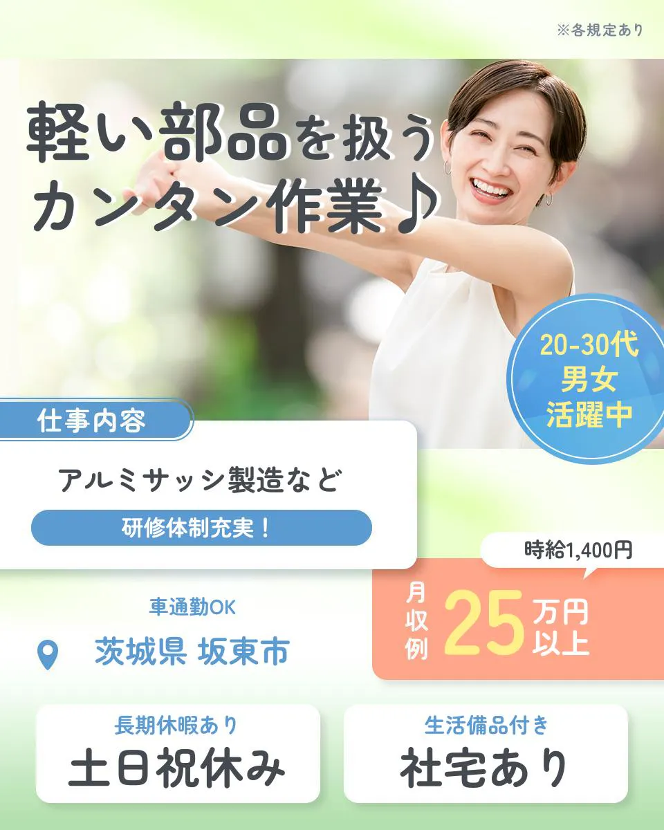 株式会社イカイプロダクト　軽い部品を扱うカンタン作業　仕事内容　アルミサッシ製造など　研修体制充実　20-30代男女活躍中　月収例25万円以上　時給1,400円　車通勤OK　茨城県　坂東市　長期休暇あり　土日祝休み　生活備品付き　社宅あり　※各規定あり