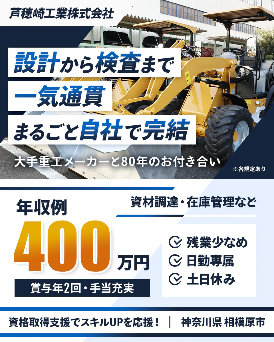 芦穂崎工業株式会社 設計から検査まで 一気通貫 まるごと自社で完結 大手重工メーカーと80年のお付き合い ※各規定あり 年収例 400万円 賞与年2回・手当充実 資材調達・在庫管理など 残業少なめ 日勤専属 土日休み 資格取得支援でスキルUPを応援！ 神奈川県 相模原市