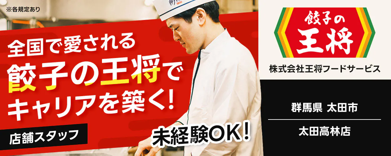 株式会社王将フードサービス 全国で愛される 餃子の王将で キャリアを築く! 店舗スタッフ 未経験OK! 餃子の王将 株式会社王将フードサービス 群馬県 太田市 太田高林店 ※各規定あり