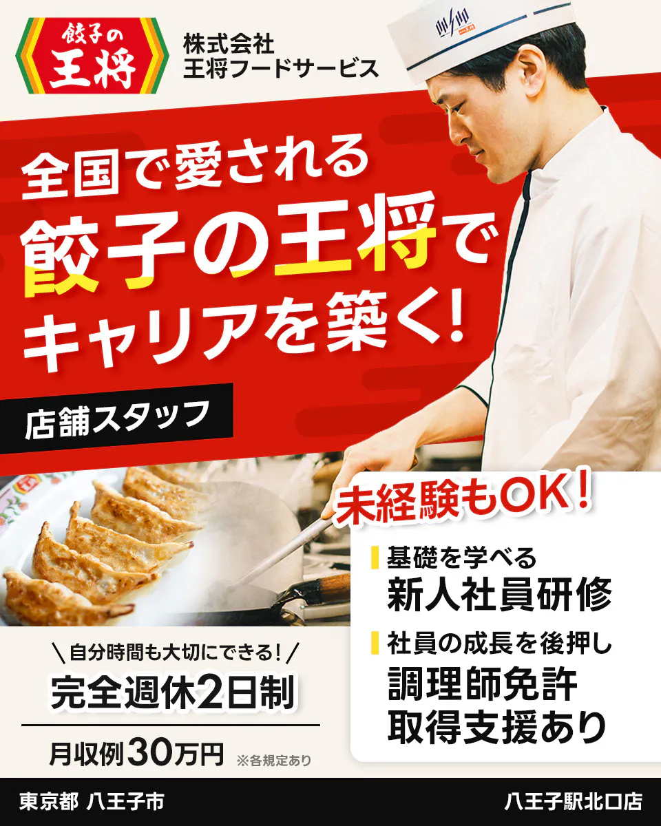 株式会社王将フードサービス 餃子の王将 全国で愛される 餃子の王将で キャリアを築く! 店舗スタッフ 未経験もOK! 基礎を学べる 新人社員研修 社員の成長を後押し 調理師免許 取得支援あり \自分時間も大切にできる!/ 完全週休2日制 月収例30万円 ※各規定あり 東京都 八王子市 八王子駅北口店