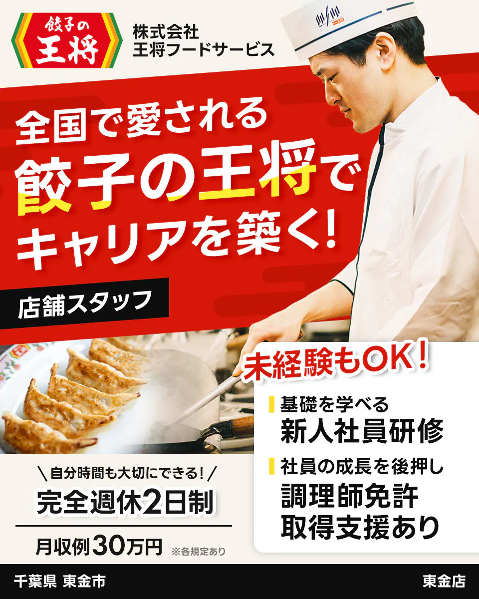 株式会社王将フードサービス 餃子の王将 全国で愛される 餃子の王将で キャリアを築く! 店舗スタッフ 未経験もOK! 基礎を学べる 新人社員研修 社員の成長を後押し 調理師免許 取得支援あり \自分時間も大切にできる!/ 完全週休2日制 月収例30万円 ※各規定あり 千葉県 東金市 東金店