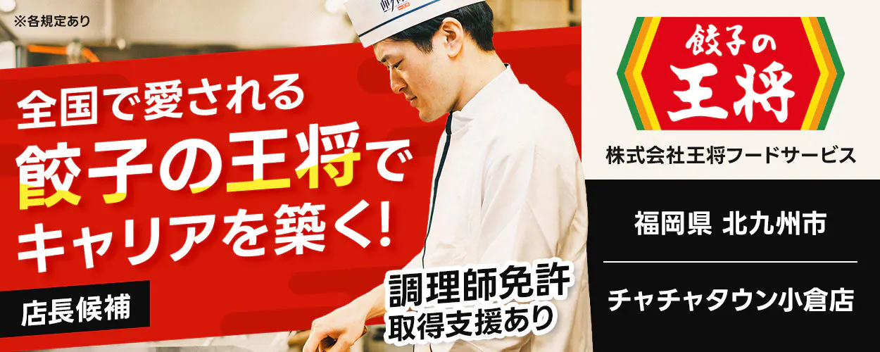 株式会社王将フードサービス 全国で愛される 餃子の王将で キャリアを築く! 店長候補 調理師免許取得支援あり ※各規定あり チャチャタウン小倉店 福岡県 北九州市