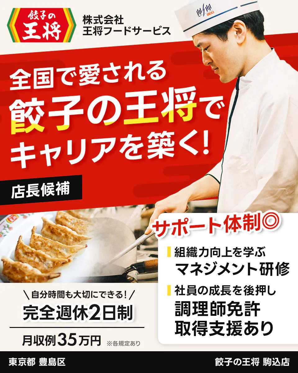 株式会社王将フードサービス　餃子の王将　全国で愛される 餃子の王将で キャリアを築く！ 店長候補 サポート体制◎ 組織力向上を学ぶ マネジメント研修 社員の成長を後押し 調理師免許 取得支援あり ＼自分時間も大切にできる！／ 完全週休2日制 月収例35万円 ※各規定あり　駒込店　東京都　豊島区