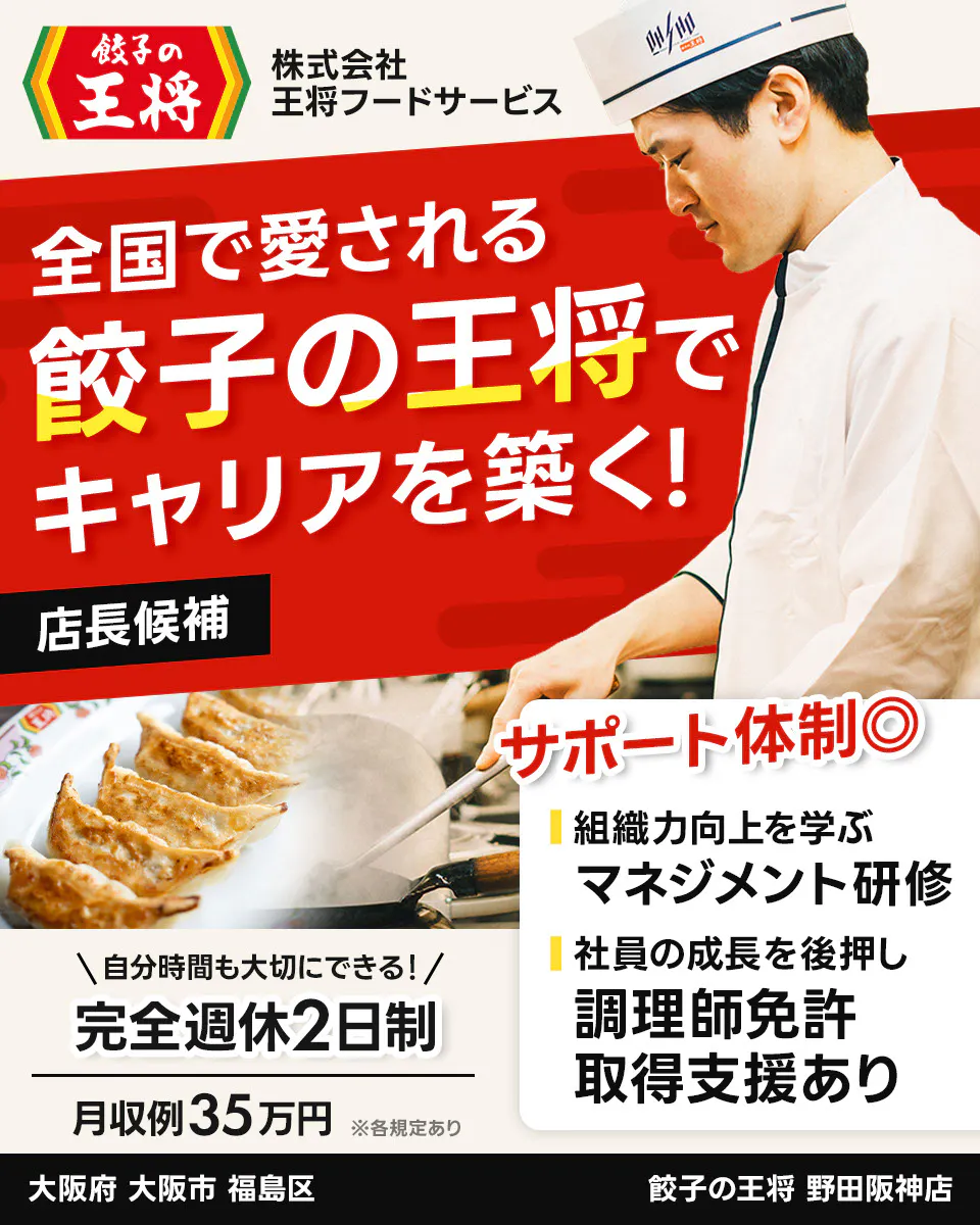 株式会社王将フードサービス 餃子の王将 全国で愛される 餃子の王将で キャリアを築く! 店長候補 サポート体制◎ 組織力向上を学ぶ マネジメント研修 社員の成長を後押し 調理師免許 取得支援あり \自分時間も大切にできる!/ 完全週休2日制 月収例35万円 ※各規定あり 野田阪神店 大阪府 大阪市