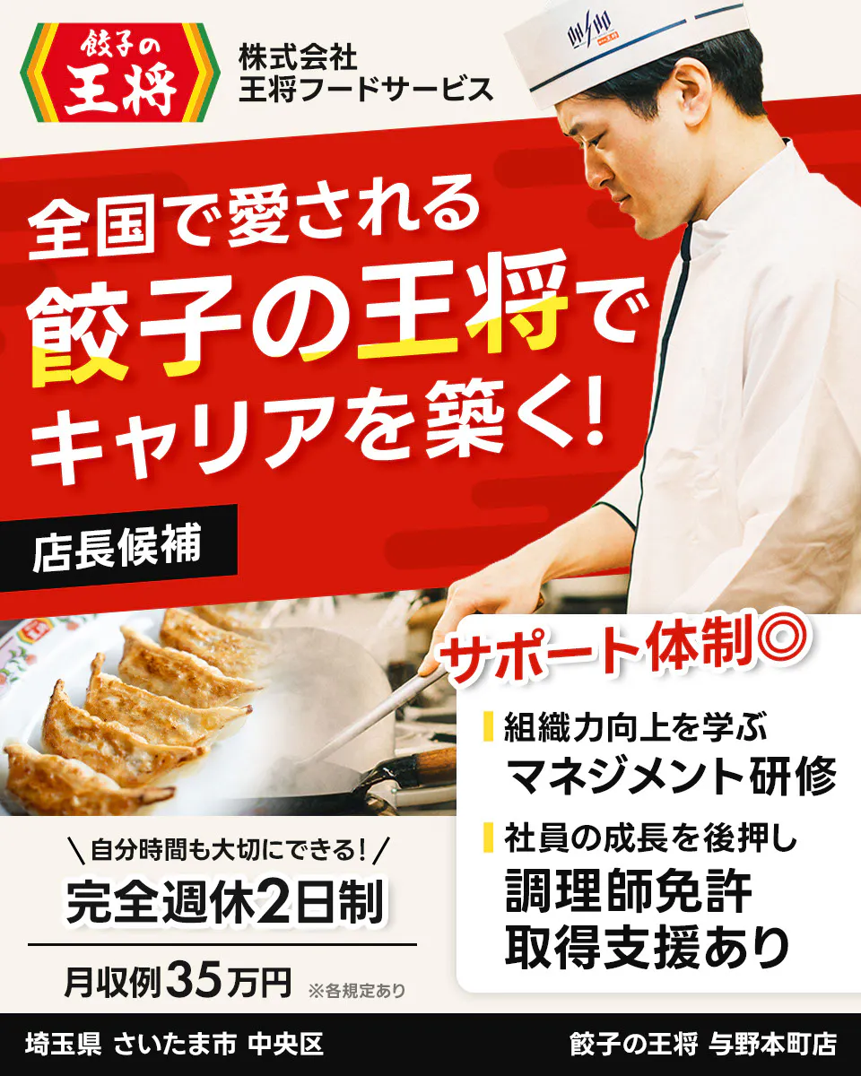 株式会社王将フードサービス 餃子の王将 全国で愛される 餃子の王将で キャリアを築く! 店長候補 サポート体制◎ 組織力向上を学ぶ マネジメント研修 社員の成長を後押し 調理師免許 取得支援あり \自分時間も大切にできる!/ 完全週休2日制 月収例35万円 ※各規定あり 与野本町店 埼玉県 さいたま市