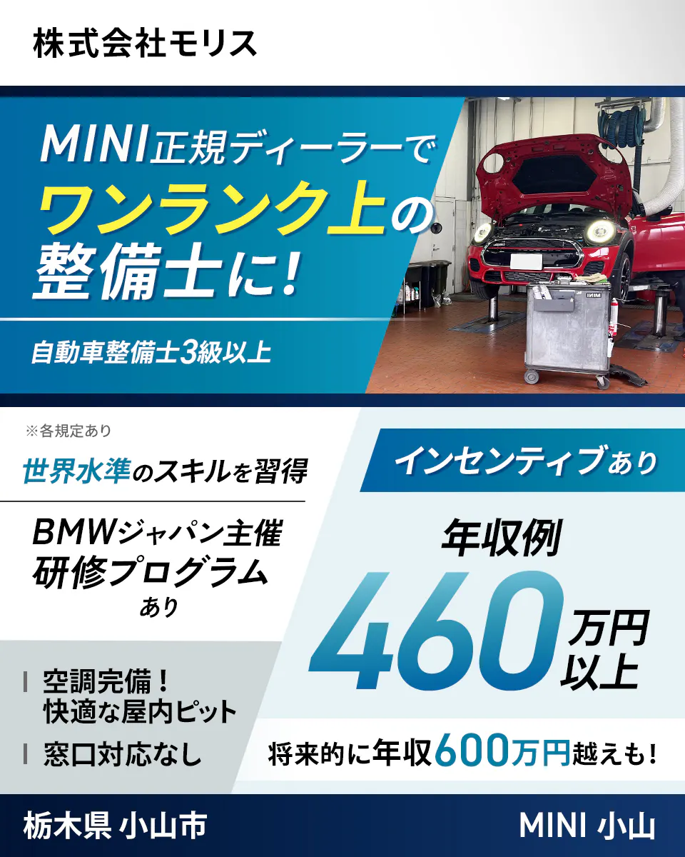 株式会社モリス　MINI正規ディーラーでワンランク上の整備士に！　自動車整備士3級以上　インセンティブあり｜年収例460万円以上　将来的には年収600万円越えも！　世界水準のスキルを習得　BMWジャパン主催研修プログラムあり　空調完備！快適な屋内ピット　窓口対応なし　※各規定あり　栃木県小山市　MINI小山