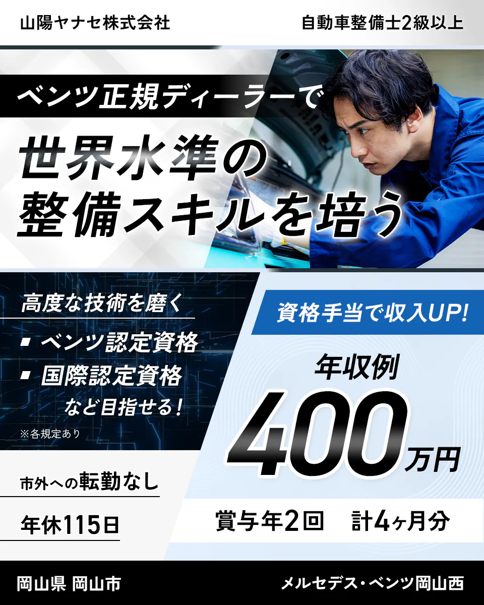山陽ヤナセ株式会社　自動車整備士2級以上　ベンツ正規ディーラーで世界水準の整備スキルを培う　高度な技術を磨く　ベンツ認定資格　国際認定資格　など目指せる！　※各規定あり　資格手当で収入UP！　年収例400万円　市外への転勤なし　年休115日　賞与年2回　計4ヶ月分　岡山県　岡山市　メルセデス・ベンツ岡山西