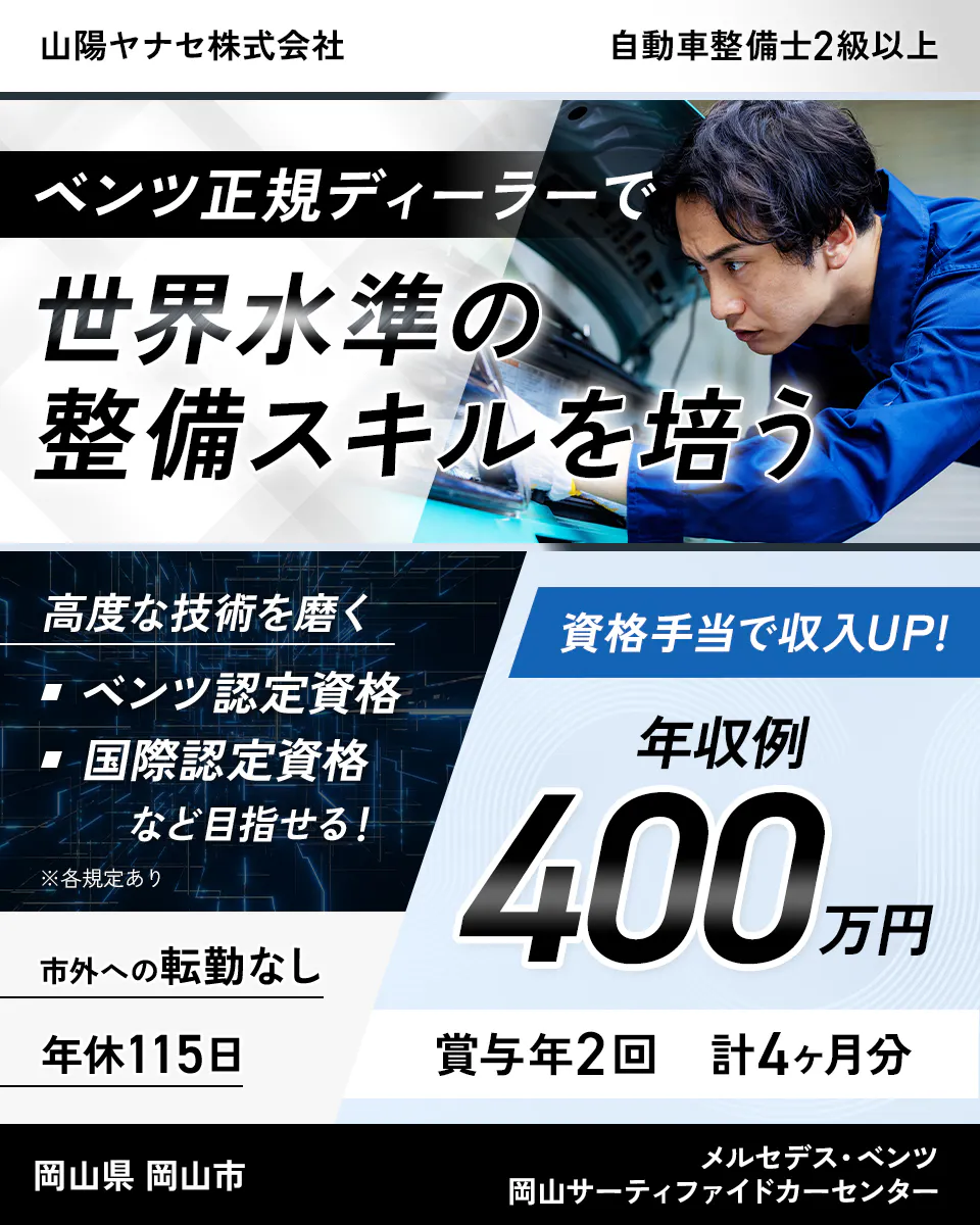 山陽ヤナセ株式会社　自動車整備士2級以上　ベンツ正規ディーラーで世界水準の整備スキルを培う　高度な技術を磨く　ベンツ認定資格　国際認定資格　など目指せる！　※各規定あり　資格手当で収入UP！　年収例400万円　市外への転勤なし　年休115日　賞与年2回　計4ヶ月分　岡山県　岡山市　メルセデス・ベンツ岡山サーティファイドカーセンター