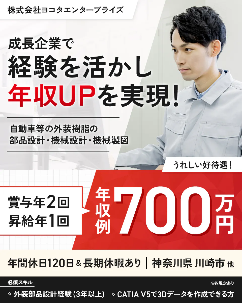 株式会社ヨコタエンタープライズ（製造部門）　※各規定あり　成長企業で経験を活かし年収UPを実現！　うれしい好待遇！　賞与年2回　昇給年1回　年間休日120日＆長期休暇あり　年収例700万円　自動車等の外装樹脂部品設計・機械設計・機械製図　神奈川県川崎市ほか　外装部品設計経験（3年以上）　CATIA V5で3Dデータを作成できる方