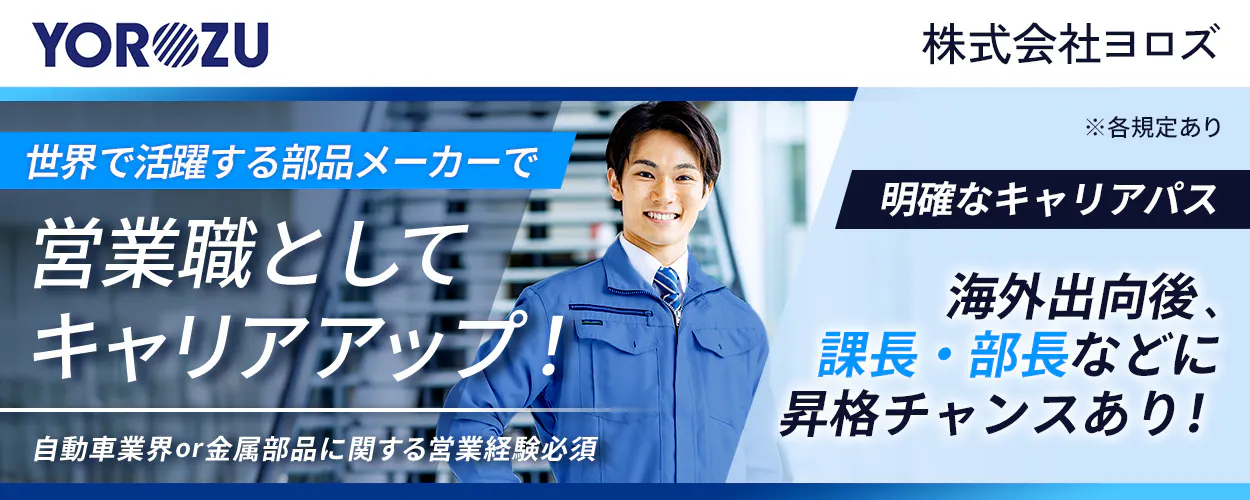 株式会社ヨロズ ※各規定あり 世界で活躍する部品メーカーで 営業職として キャリアアップ！ 自動車業界or金属部品に関する営業経験必須 明確なキャリアパス 海外出向後、課長・部長などに昇格チャンスあり！