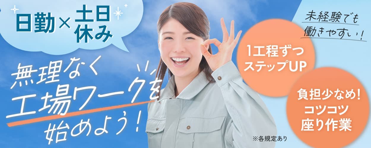 株式会社イカイコントラクト　第2事業本部　日勤・土日休み　無理なく工場ワークを始めよう！　未経験でも働きやすい　1工程ずつステップUP　負担少なめ！　コツコツ座り作業　※各規定あり
