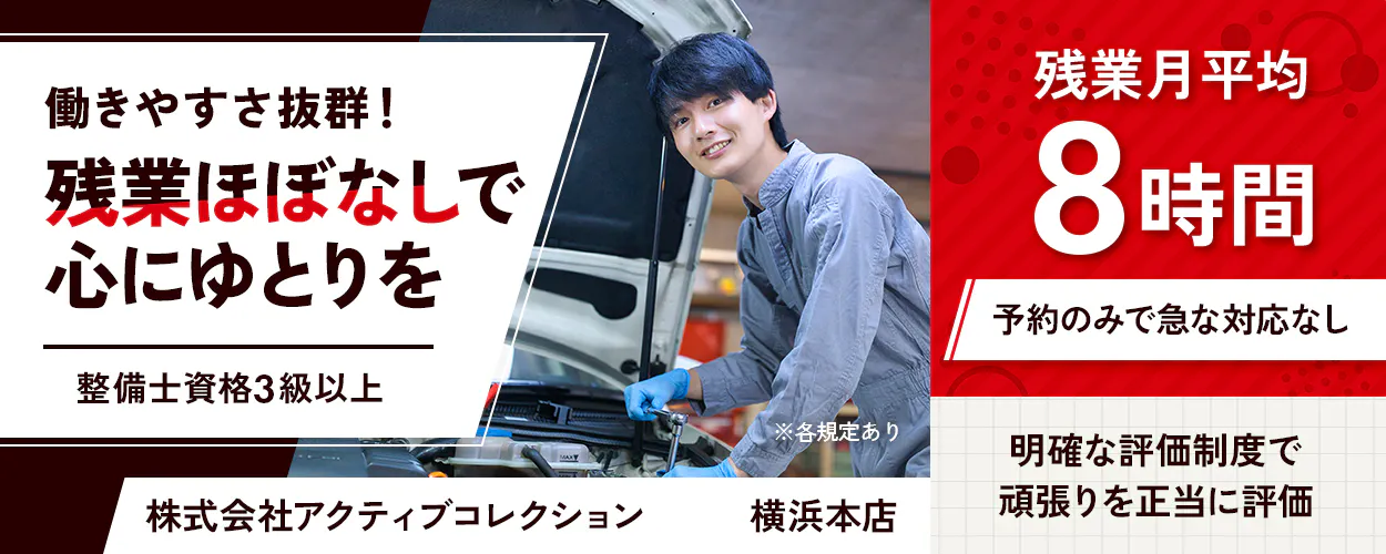 株式会社アクティブコレクション 働きやすさ抜群！ 残業ほぼなしで心にゆとりを 整備士資格3級以上 株式会社アクティブコレクション 横浜本店 残業月平均 8時間 予約のみで急な対応なし 明確な評価制度で頑張りを正当に評価 ※各規定あり