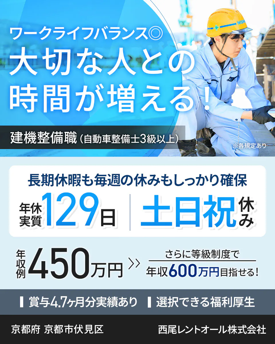 西尾レントオール株式会社 ワークライフバランス◎ 大切な人との時間が増える！ 建機整備職（自動車整備士3級以上） ※各規定あり 長期休暇も毎週の休みもしっかり確保 年休実質129日 土日祝休み 年収例450万円 さらに等級制度で年収600万円目指せる！ 賞与4.7ヶ月分実績あり 選択できる福利厚生 　　京都府　京都市伏見区