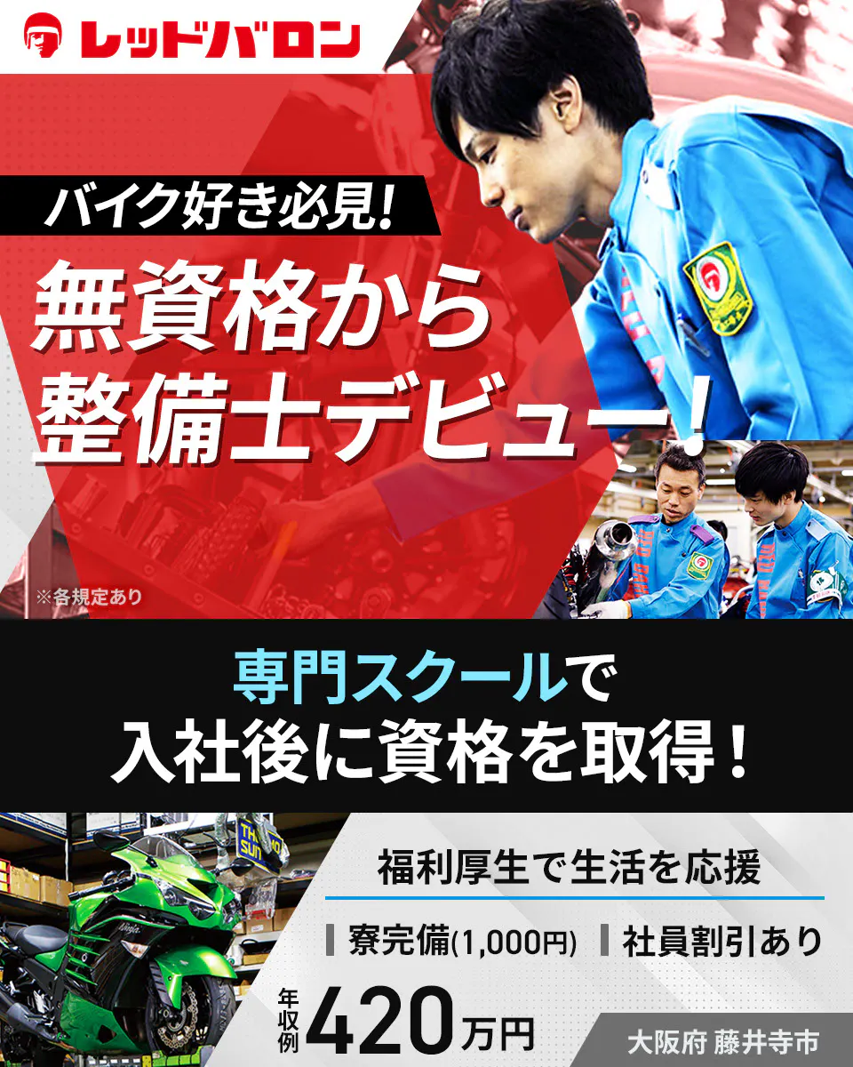 株式会社レッドバロン レッドバロン バイク好き必見！ 無資格から 整備士デビュー！ ※各規定あり 専門スクールで 入社後に資格を取得！ 福利厚生で生活を応援 寮完備(1,000円) 社員割引あり 年収例 420万円 　大阪府　藤井寺市