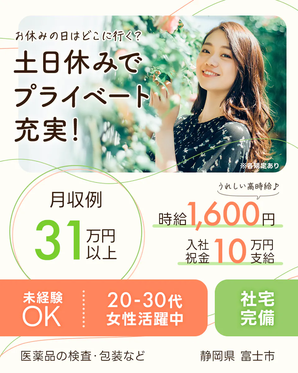 アルムメディカルサポート株式会社 お休みの日はどこに行く? 土日休みでプライベート充実! 月収例31万円以上 うれしい高時給 時給1600円 入社祝報奨金10万円支給 未経験OK 20代40代女性活躍中 社宅完備 医薬品の検査・梱包など 静岡県富士市 ※各規定あり