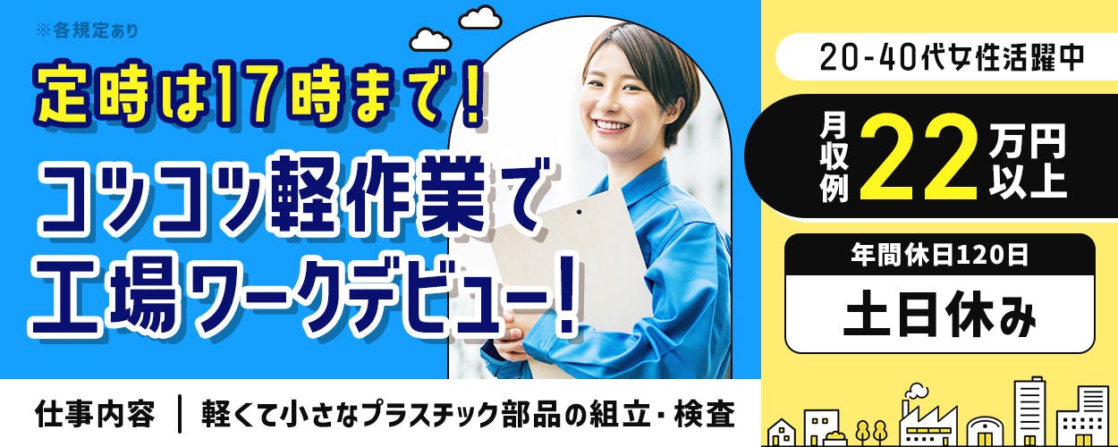 アルムメディカルサポート株式会社　20-40代女性活躍中　定時は17時まで！コツコツ軽作業で工場ワークデビュー！　軽くて小さなプラスチック部品の組み立て・けんさ　入社祝い金10万円　月収例22万円以上　マイカー通勤OK　山梨県韮崎市　年間休日120日　土日休み　週払い制度あり　※各規定あり