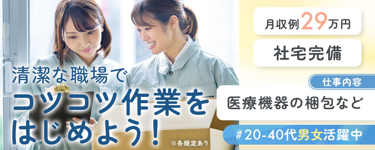 アルムメディカルサポート株式会社　清潔な職場でコツコツ作業をはじめよう！　仕事内容　医療機器の梱包など　20-40代男女活躍中　軽作業で稼ごう　月収例29万円以上　社宅完備　※各規定あり