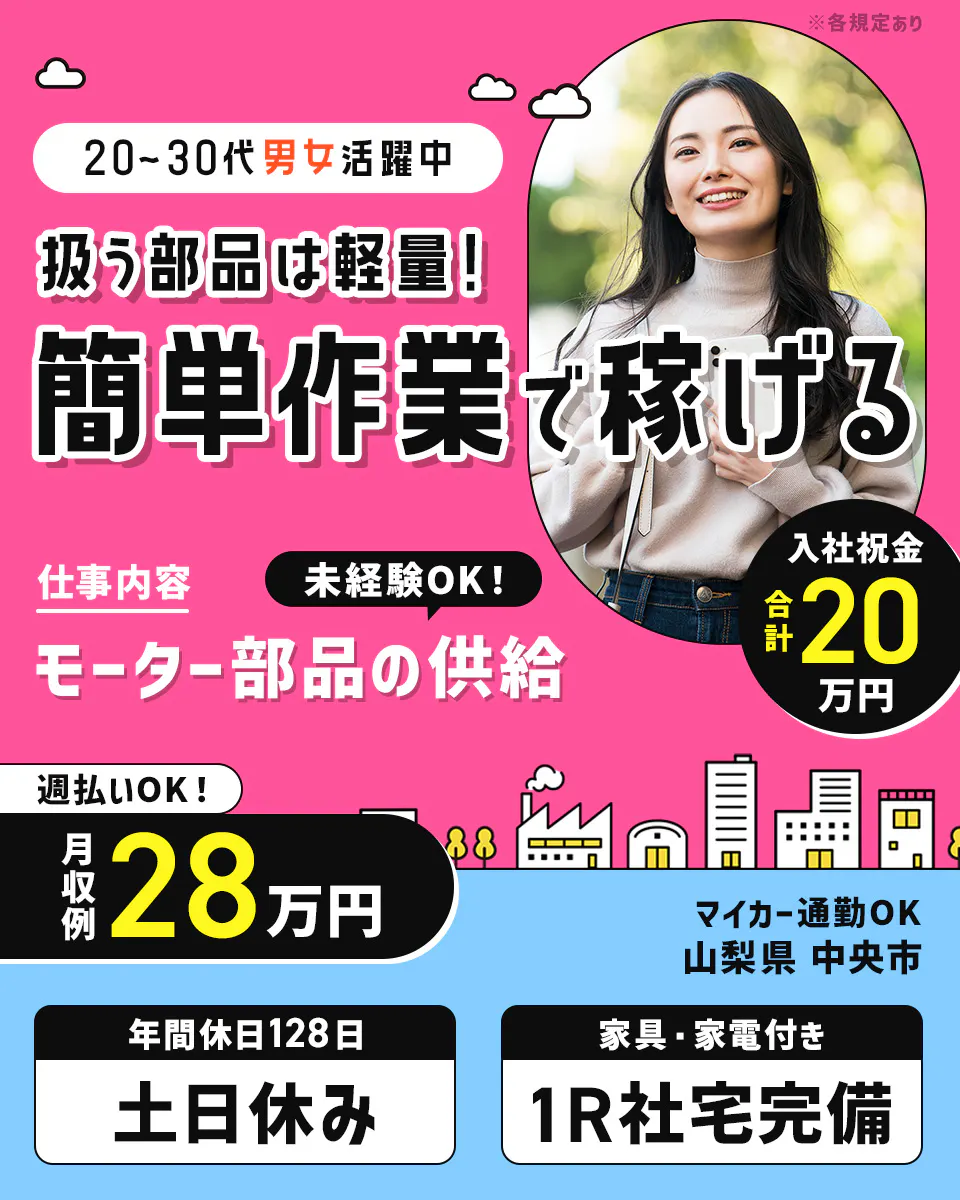 アルムメディカルサポート株式会社 20ー30代男女活躍中 扱う部品は軽量! 簡単作業で稼げる 仕事内容 未経験OK! モーター部品の供給 入社祝金 合計20万円 週払いOK! 月収例28万円 マイカー通勤OK 山梨県 中央市 年間休日128日 土日休み 家具・家電付き 1R社宅完備 ※各規定あり