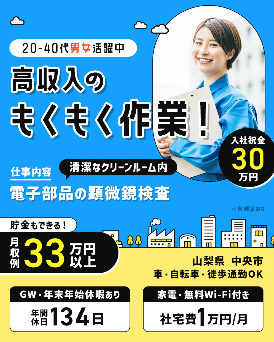 アルムメディカルサポート株式会社 20-40代男女活躍中 高収入のもくもく作業 仕事内容 電子部品の顕微鏡検査 清潔なクリーンルーム内 貯金もできる 月収例33万円以上 GW・年末年始休暇あり 年間休日134日 ※各規定あり 入社祝い金30万円 山梨県 中央市 車・自転車・徒歩通勤OK 家電・無料Wi-Fi付き 社宅費1万円/月
