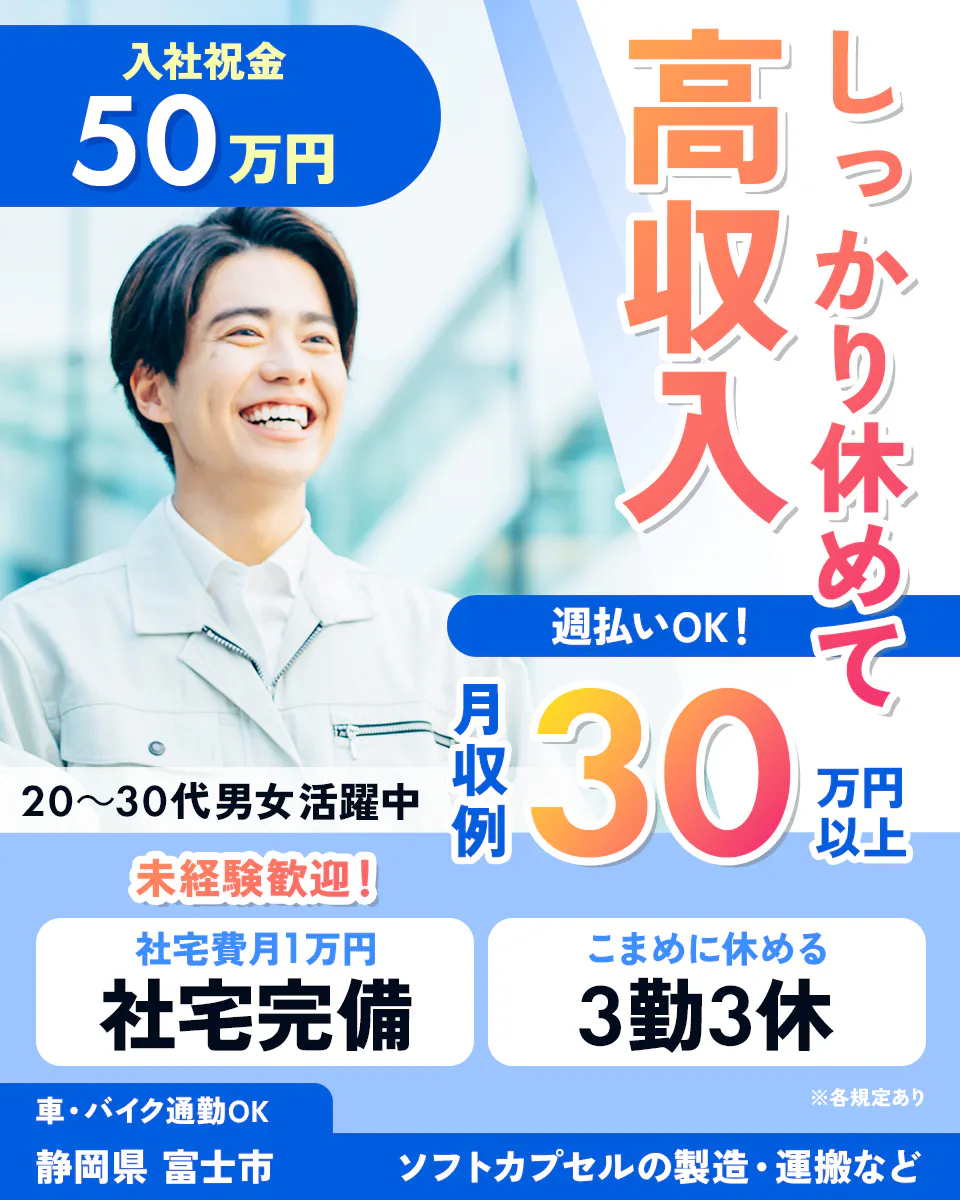 アルムメディカルサポート株式会社 入社祝金 30万円 しっかり休めて 高収入 週払いOK! 月収例 50万円以上 20〜30代男女活躍中 未経験歓迎! 社宅費月1万円 社宅完備 こまめに休める 3勤3休 ※各規定あり 車・バイク通勤OK 静岡県 富士市 ソフトカプセルの製造・運搬など