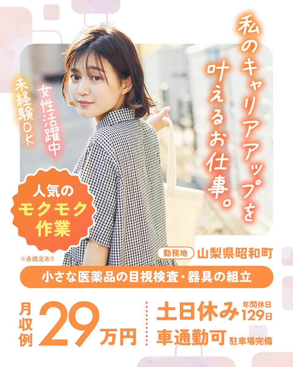アルムメディカルサポート株式会社　私のキャリアアップを叶えるお仕事。　人気のもくもく作業　小さな医薬品の目視検査・器具の組立　月収例29万円　勤務地　山梨県昭和町　土日休み　車通勤可　駐車場完備　女性活躍中　未経験OK　※各規定あり