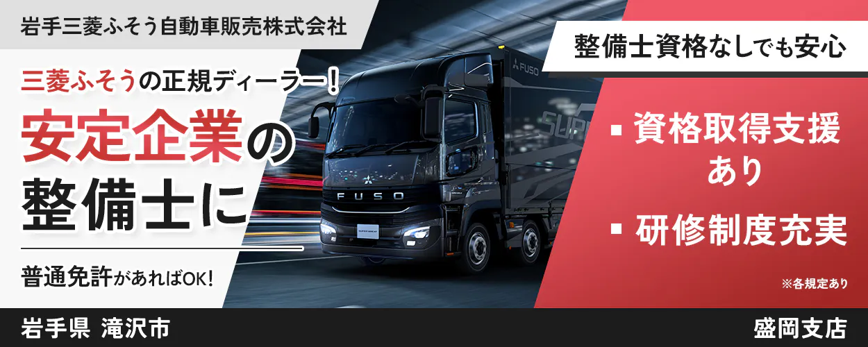 岩手三菱ふそう自動車販売株式会社 三菱ふそうの正規ディーラー! 安定企業の整備士に 普通免許があればOK! 整備士資格なしでも安心 資格取得支援あり 研修制度充実 ※各規定あり 岩手県 滝沢市 盛岡支店