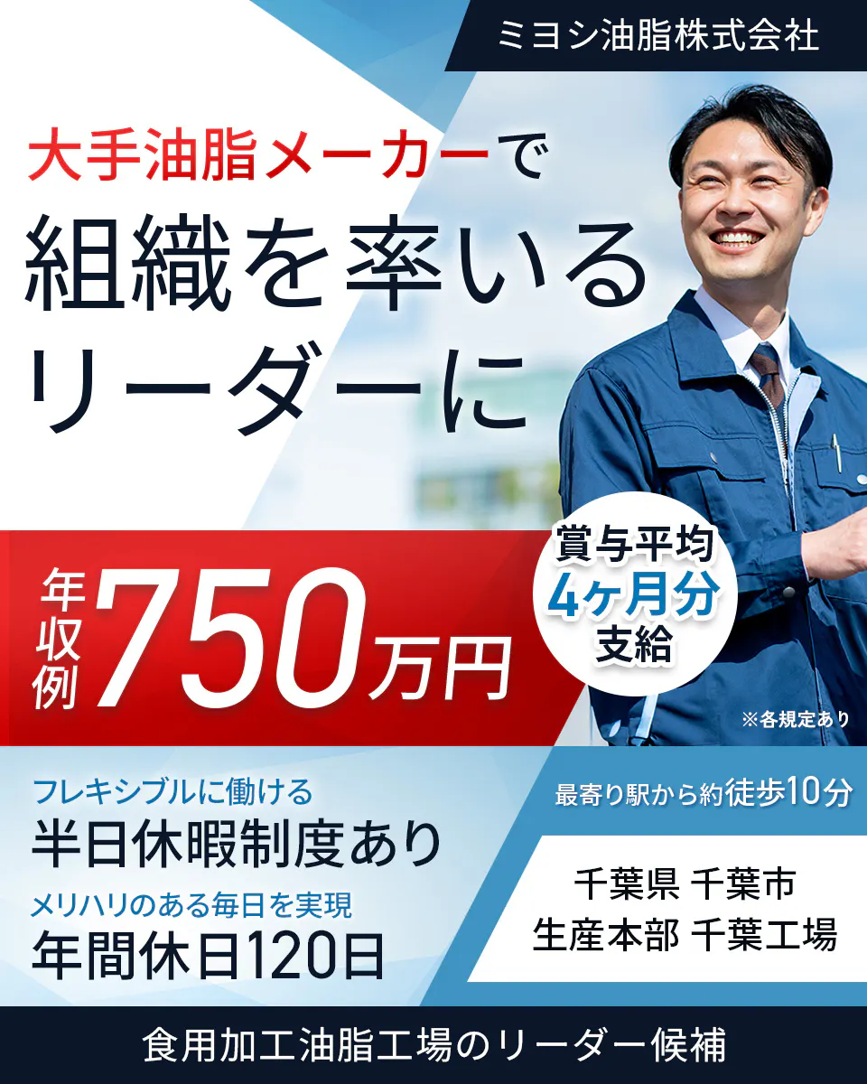 ミヨシ油脂株式会社 大手油脂メーカーで 組織を率いる リーダーに 賞与平均 4ヶ月分 支給 ※各規定あり 年収例 750万円 フレキシブルに働ける 半日休暇制度あり メリハリのある毎日を実現 年間休日120日 最寄り駅から約徒歩10分 千葉県 千葉市 生産本部 千葉工場 食用加工油脂工場のリーダー候補
