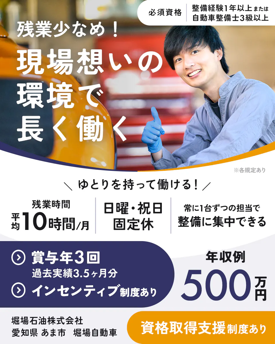 堀場石油株式会社　残業少なめ！　現場想いの環境で長く働く　必須資格　自動車整備士3級以上　整備経験1年以上　ゆとりを持って働ける！　残業時間　平均10時間／月　日曜・祝日　固定休　常に1台ずつの担当で整備に集中できる　賞与年3回　過去実績3.5ヶ月分　インセンティブ制度あり　年収例500万円　愛知県　あま市　堀場自動車　資格取得支援制度あり