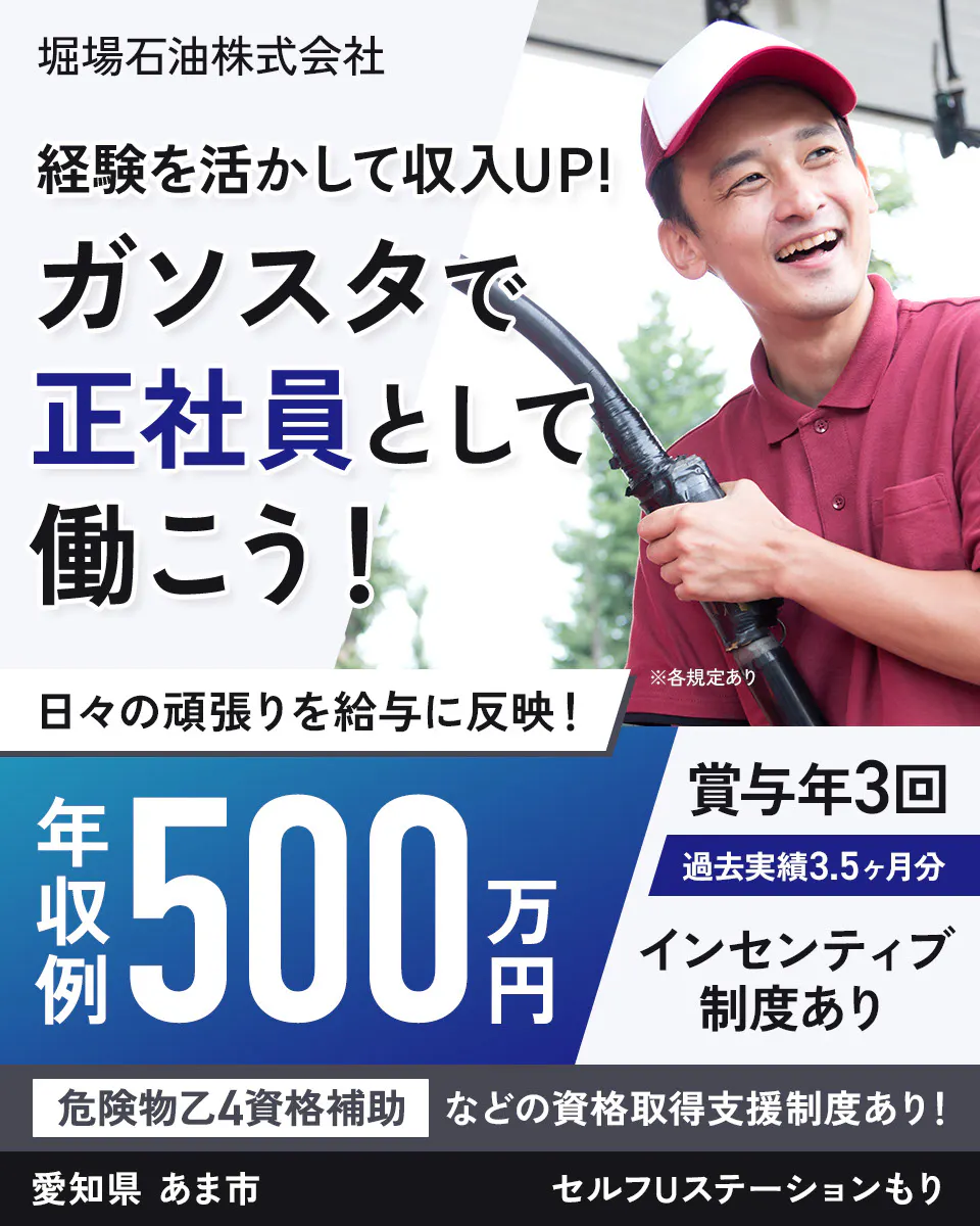 堀場石油株式会社　経験を活かして収入UP!　ガソスタで正社員として働こう！　日々の頑張りを給与に反映！　年収例500万円　賞与年3回　過去実績3.5ヶ月分　インセンティブ制度あり　危険物乙4資格補助などの資格取得支援制度あり！