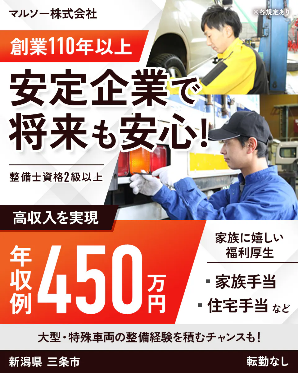 マルソー株式会社 ※各規定あり 創業110年以上 安定企業で将来も安心！ 整備士資格2級以上 高収入を実現 年収例 450万円 家族に嬉しい福利厚生 ・家族手当 ・住宅手当 など 大型・特殊車両の整備経験を積むチャンスも！ 新潟県 三条市 転勤なし