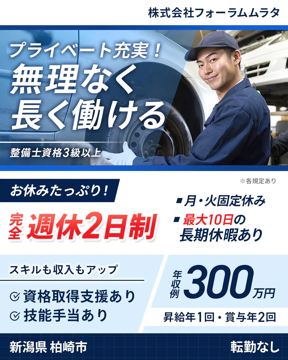 株式会社フォーラムムラタ　株式会社フォーラムムラタ プライベート充実！ 無理なく長く働ける 整備士資格3級以上 お休みたっぷり！ 完全週休2日制 月・火固定休み 最大10日の長期休暇あり ※各規定あり スキルも収入もアップ 資格取得支援あり 技能手当あり 年収例 300万円 昇給年1回・賞与年2回 新潟県 柏崎市 転勤なし