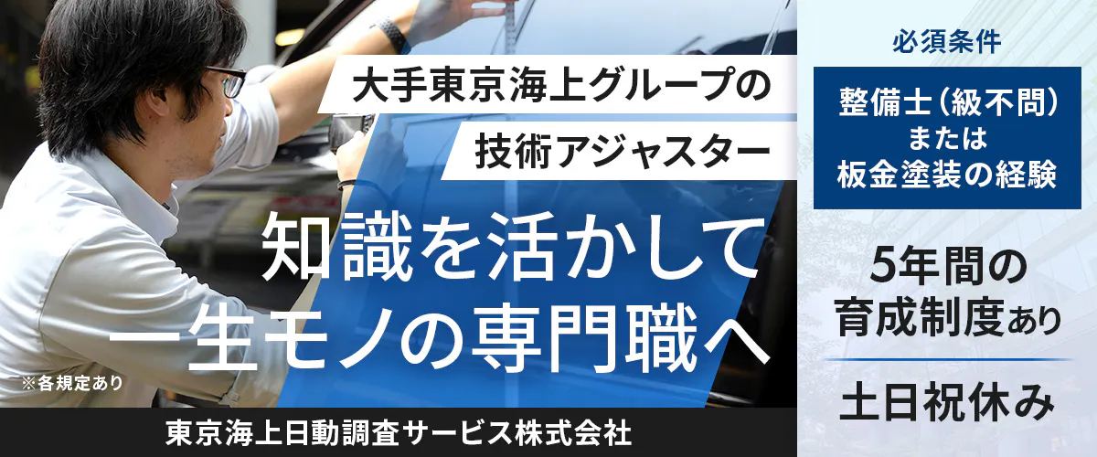 東京海上日動調査サービス株式会社　大手東京海上グループの 技術アジャスター 　知識を活かして 一生モノの専門職へ　 ※各規定あり　 必須条件 　整備士（級不問）または板金塗装の経験 　 5年間の育成制度あり　土日祝休み 　東京海上日動調査サービス株式会社 　