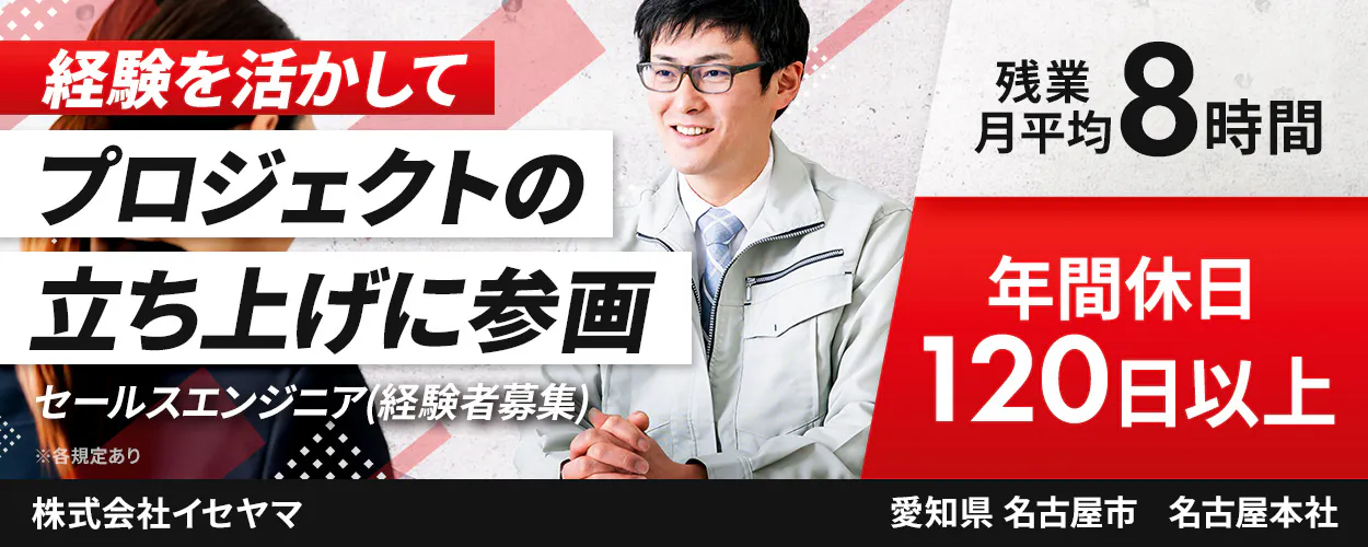 株式会社イセヤマ 経験を活かして プロジェクトの 立ち上げに参画 セールスエンジニア(経験者募集) ※各規定あり 株式会社イセヤマ 年間休日 120日以上 残業月平均8時間 愛知県名古屋市 名古屋本社