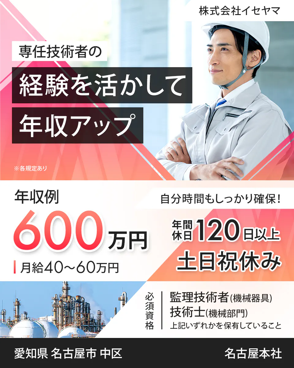 株式会社イセヤマ 専任技術者の 経験を活かして 年収アップ ※各規定あり 年収例 600万円 月給40~60万円 自分時間もしっかり確保! 年間休日120日以上 土日祝休み 資格取得支援・手当あり 必須資格 監理技術者(機械器具) 愛知県 名古屋市 中区 名古屋本社