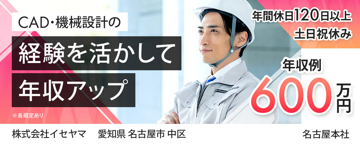 株式会社イセヤマ　CAD・機械設計の 経験を活かして 年収アップ ※各規定あり 年間休日120日以上 土日祝休み 年収例 600万円 株式会社イセヤマ 愛知県 名古屋市 中区 名古屋本社
