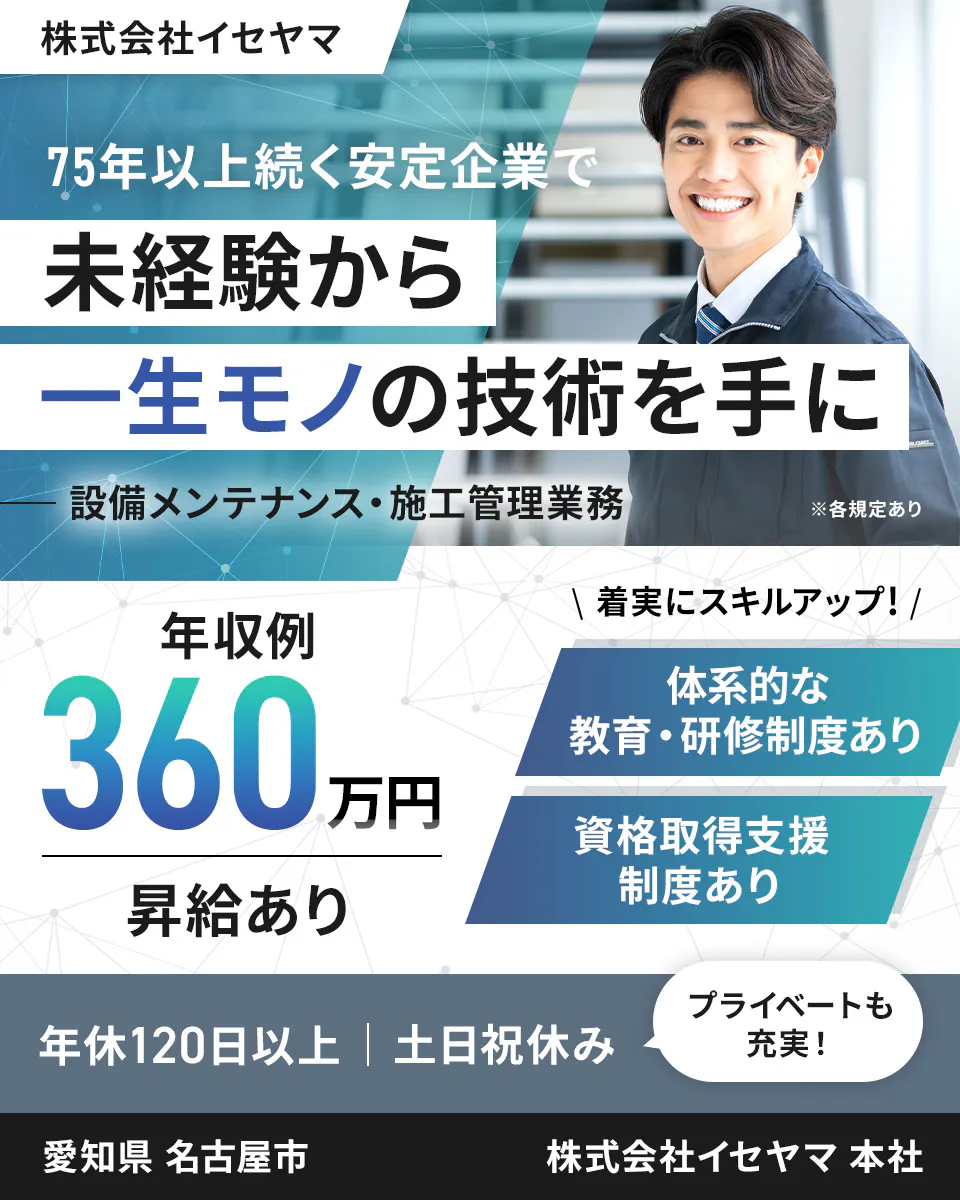 株式会社イセヤマ 75年以上続く安定企業で未経験から一生モノの技術を手に 年収例360万円 昇給あり \着実にスキルアップ!/体系的な教育・研修制度あり 資格取得支援制度あり 年休120日以上 土日祝休み プライベートも充実! 設備メンテナンス・施工管理業務 愛知県名古屋市 本社 ※各規定あり