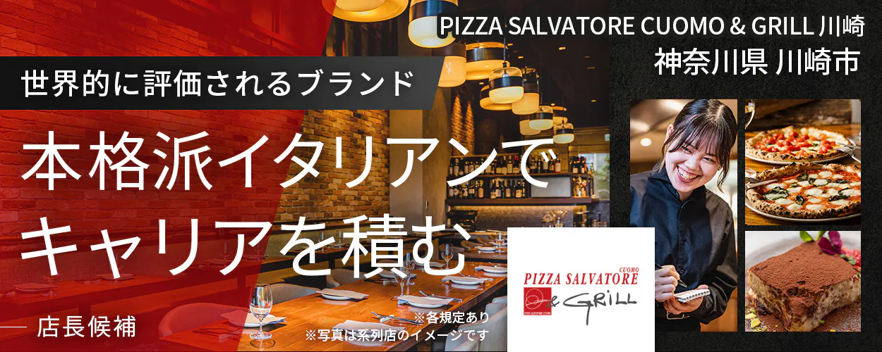ワイズテーブルコーポレーション ※各規定あり ※写真は系列店のイメージです 世界的に評価されるブランド 本格派イタリアンで キャリアを積む 店長候補 PIZZA SALVATORE CUOMO & GRILL 神奈川県 川崎市 PIZZA SALVATORE CUOMO & GRILL 川崎