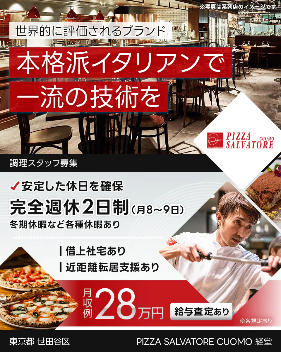 ワイズテーブルコーポレーション 世界的に評価されるブランド 本格派イタリアンで 一流の接客を ※写真は系列店のイメージです。 PIZZA SALVATORE CUOMO & GRILL 調理スタッフ募集 安定した休日を確保 完全週休2日制(月8〜9日) 冬季休暇など各種休暇あり 借上社宅あり 近距離転居支援あり 月収例 28万円 給与査定あり ※各規定あり PIZZA SALVATORE CUOMO 経堂 東京都 世田谷区