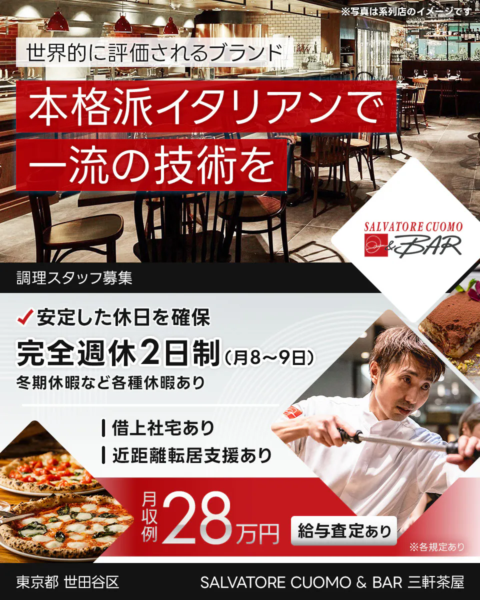 ワイズテーブルコーポレーション 世界的に評価されるブランド 本格派イタリアンで 一流の接客を ※写真は系列店のイメージです。 PIZZA SALVATORE CUOMO & GRILL 調理スタッフ募集 安定した休日を確保 完全週休2日制(月8〜9日) 冬季休暇など各種休暇あり 借上社宅あり 近距離転居支援あり 月収例 28万円 給与査定あり ※各規定あり SALVATORE CUOMO & BAR 三軒茶屋 東京都 世田谷区